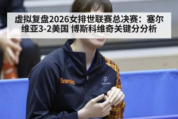 虚拟复盘2026女排世联赛总决赛：塞尔维亚3-2美国 博斯科维奇关键分分析