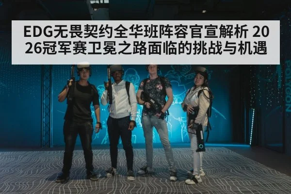 EDG无畏契约全华班阵容官宣解析 2026冠军赛卫冕之路面临的挑战与机遇