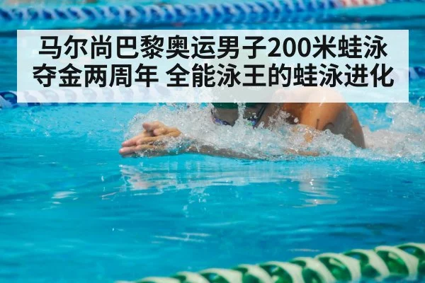 马尔尚巴黎奥运男子200米蛙泳夺金两周年 全能泳王的蛙泳进化