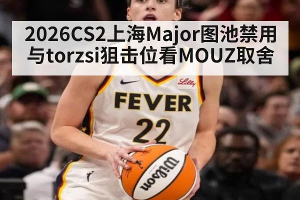 2026CS2上海Major图池禁用与torzsi狙击位看MOUZ取舍